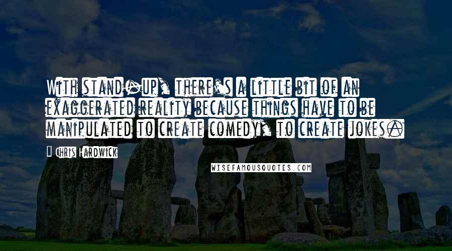 Chris Hardwick Quotes: With stand-up, there's a little bit of an exaggerated reality because things have to be manipulated to create comedy, to create jokes.