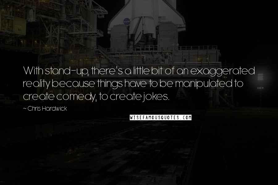 Chris Hardwick Quotes: With stand-up, there's a little bit of an exaggerated reality because things have to be manipulated to create comedy, to create jokes.
