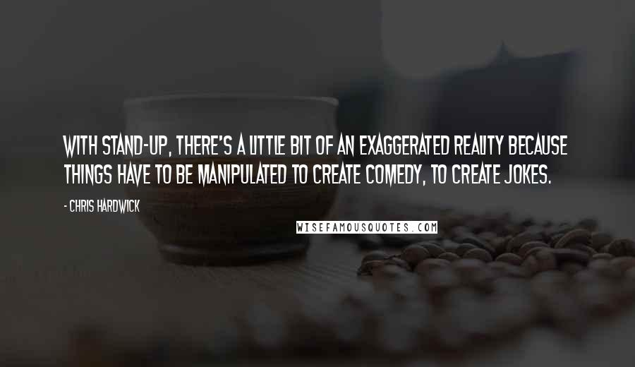 Chris Hardwick Quotes: With stand-up, there's a little bit of an exaggerated reality because things have to be manipulated to create comedy, to create jokes.