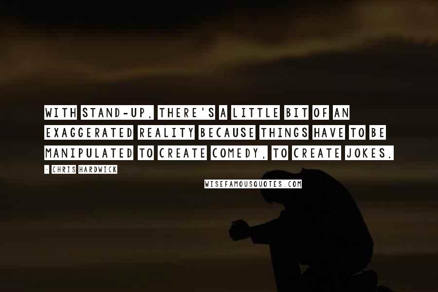 Chris Hardwick Quotes: With stand-up, there's a little bit of an exaggerated reality because things have to be manipulated to create comedy, to create jokes.