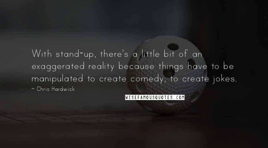 Chris Hardwick Quotes: With stand-up, there's a little bit of an exaggerated reality because things have to be manipulated to create comedy, to create jokes.