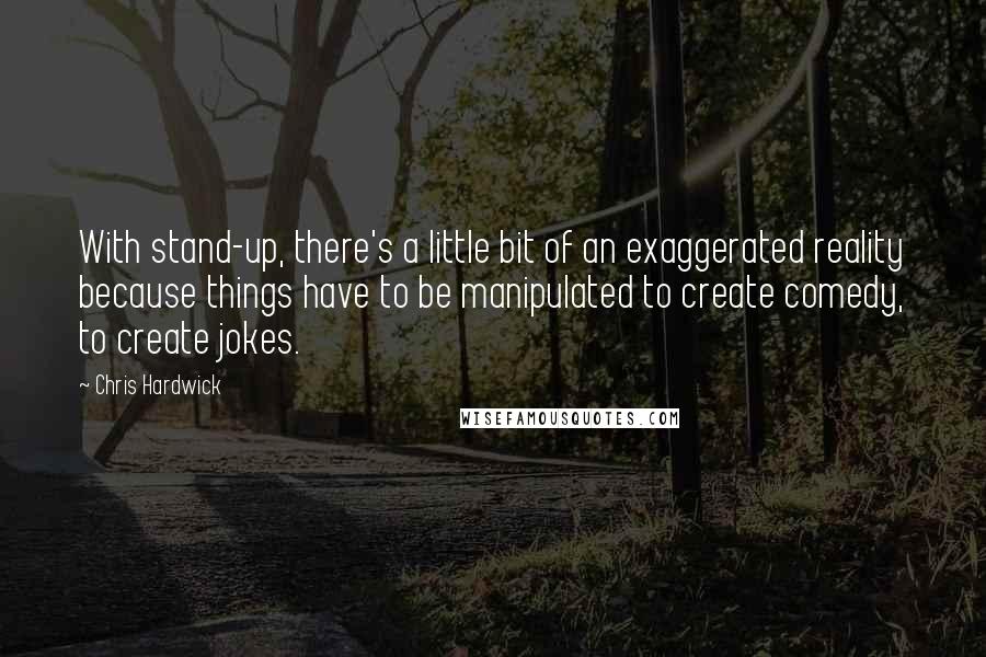 Chris Hardwick Quotes: With stand-up, there's a little bit of an exaggerated reality because things have to be manipulated to create comedy, to create jokes.