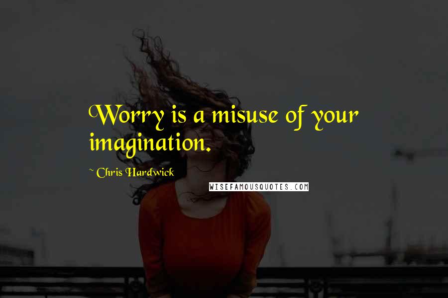 Chris Hardwick Quotes: Worry is a misuse of your imagination.