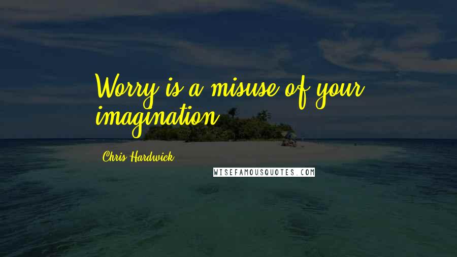 Chris Hardwick Quotes: Worry is a misuse of your imagination.