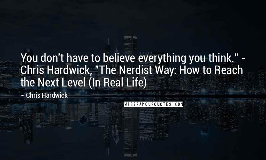 Chris Hardwick Quotes: You don't have to believe everything you think." - Chris Hardwick, "The Nerdist Way: How to Reach the Next Level (In Real Life)