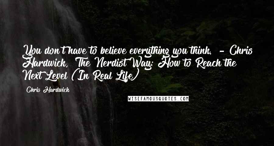 Chris Hardwick Quotes: You don't have to believe everything you think." - Chris Hardwick, "The Nerdist Way: How to Reach the Next Level (In Real Life)