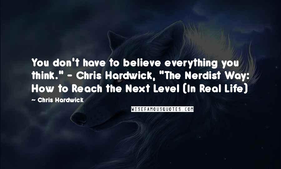 Chris Hardwick Quotes: You don't have to believe everything you think." - Chris Hardwick, "The Nerdist Way: How to Reach the Next Level (In Real Life)