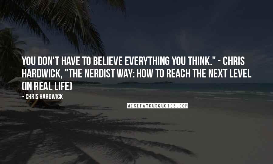 Chris Hardwick Quotes: You don't have to believe everything you think." - Chris Hardwick, "The Nerdist Way: How to Reach the Next Level (In Real Life)