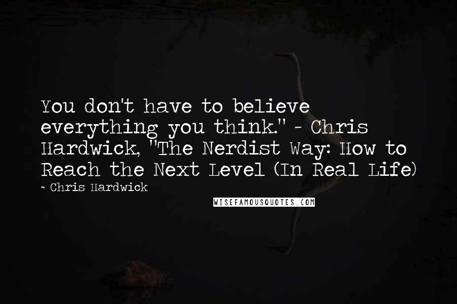 Chris Hardwick Quotes: You don't have to believe everything you think." - Chris Hardwick, "The Nerdist Way: How to Reach the Next Level (In Real Life)