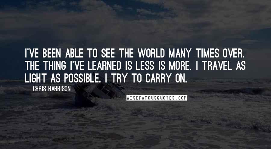 Chris Harrison Quotes: I've been able to see the world many times over. The thing I've learned is less is more. I travel as light as possible. I try to carry on.