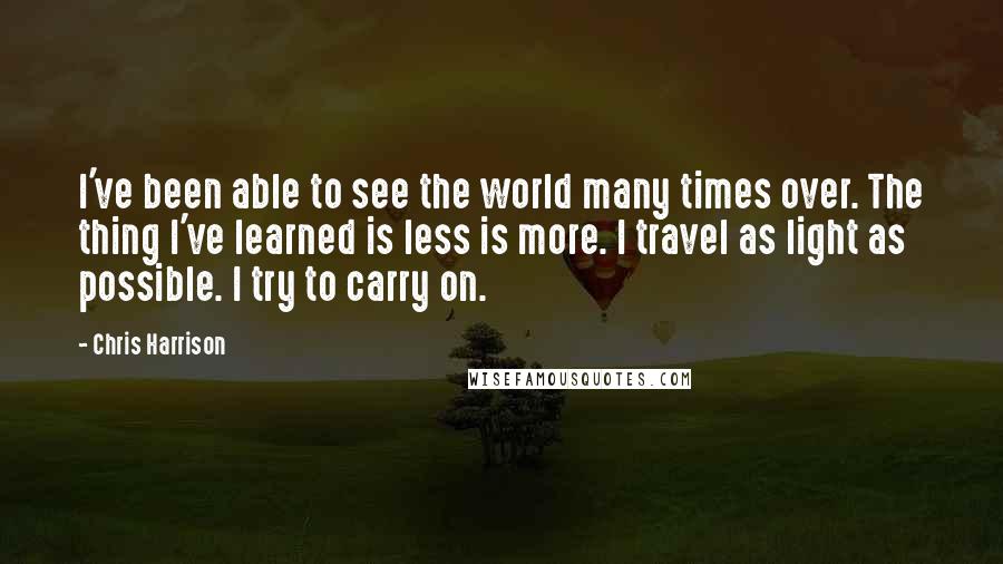 Chris Harrison Quotes: I've been able to see the world many times over. The thing I've learned is less is more. I travel as light as possible. I try to carry on.