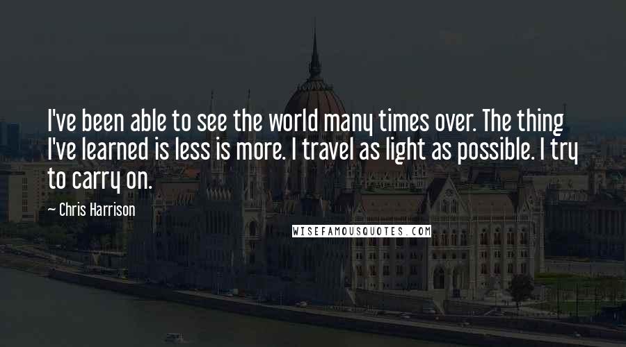 Chris Harrison Quotes: I've been able to see the world many times over. The thing I've learned is less is more. I travel as light as possible. I try to carry on.