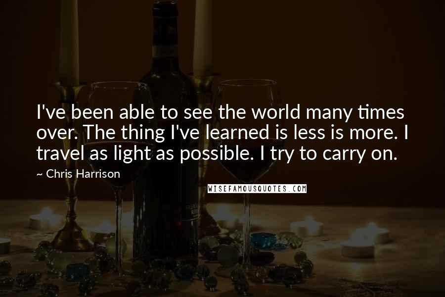 Chris Harrison Quotes: I've been able to see the world many times over. The thing I've learned is less is more. I travel as light as possible. I try to carry on.