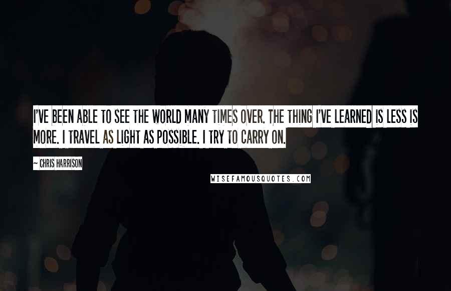 Chris Harrison Quotes: I've been able to see the world many times over. The thing I've learned is less is more. I travel as light as possible. I try to carry on.