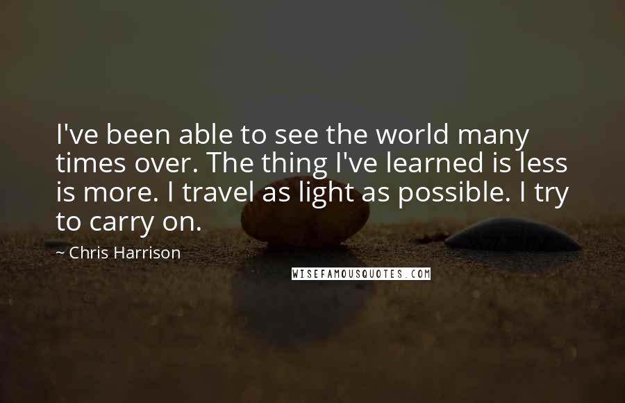 Chris Harrison Quotes: I've been able to see the world many times over. The thing I've learned is less is more. I travel as light as possible. I try to carry on.