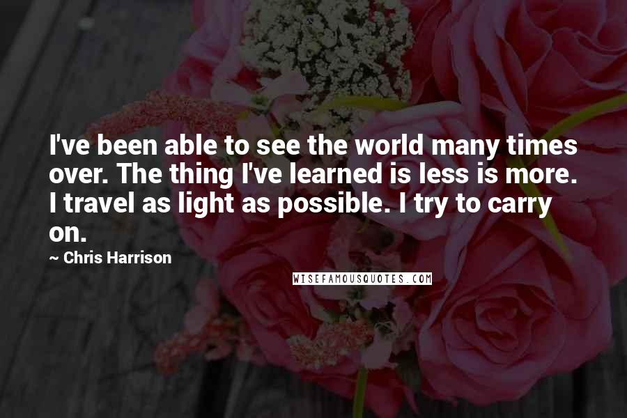 Chris Harrison Quotes: I've been able to see the world many times over. The thing I've learned is less is more. I travel as light as possible. I try to carry on.