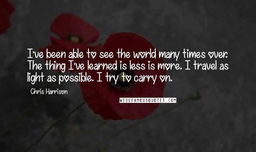 Chris Harrison Quotes: I've been able to see the world many times over. The thing I've learned is less is more. I travel as light as possible. I try to carry on.