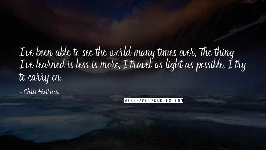 Chris Harrison Quotes: I've been able to see the world many times over. The thing I've learned is less is more. I travel as light as possible. I try to carry on.