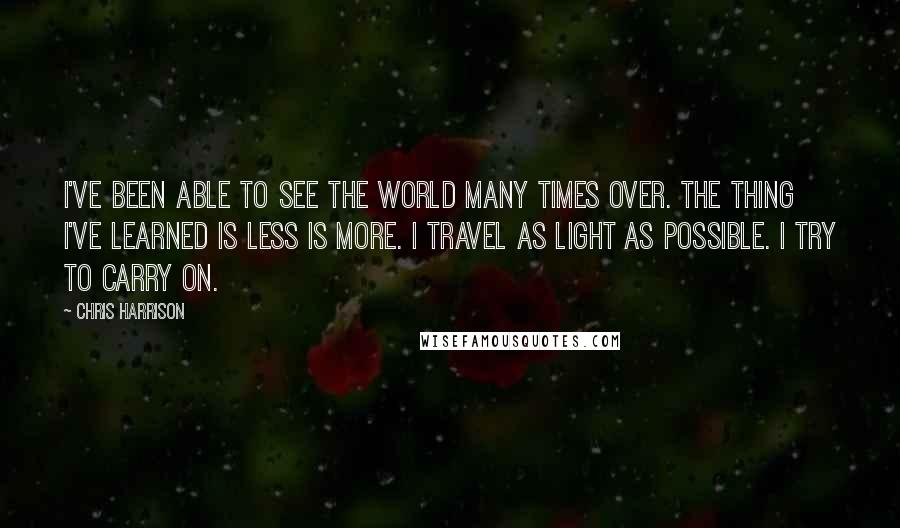 Chris Harrison Quotes: I've been able to see the world many times over. The thing I've learned is less is more. I travel as light as possible. I try to carry on.