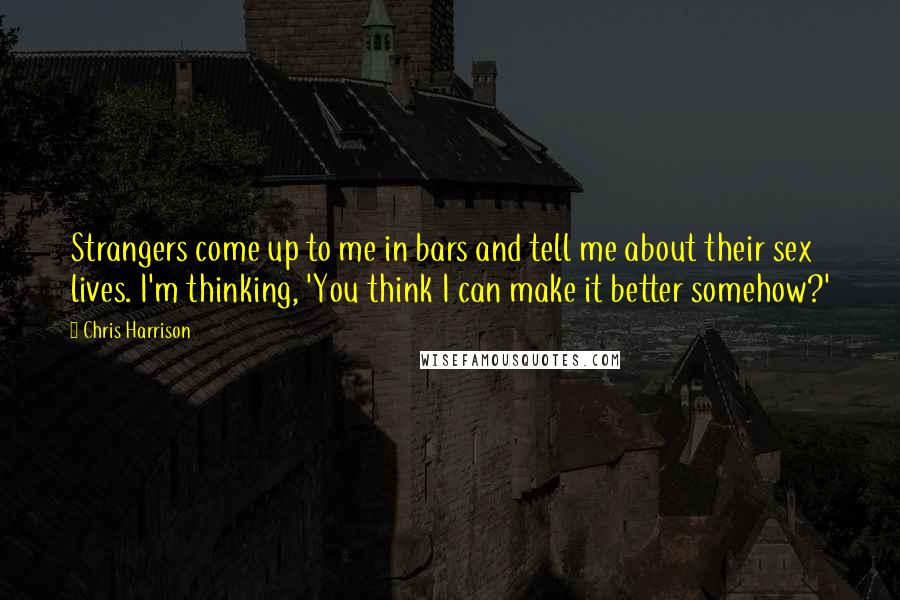 Chris Harrison Quotes: Strangers come up to me in bars and tell me about their sex lives. I'm thinking, 'You think I can make it better somehow?'