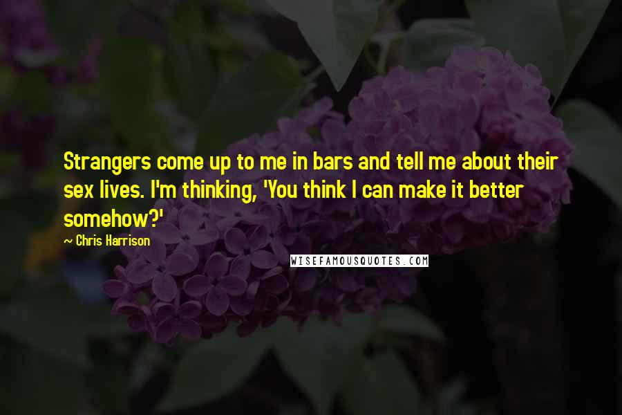 Chris Harrison Quotes: Strangers come up to me in bars and tell me about their sex lives. I'm thinking, 'You think I can make it better somehow?'