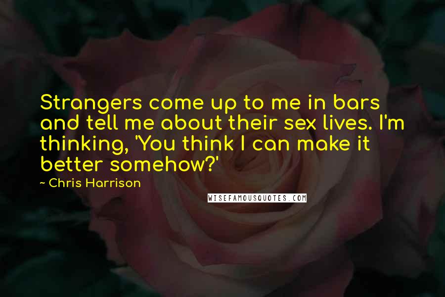 Chris Harrison Quotes: Strangers come up to me in bars and tell me about their sex lives. I'm thinking, 'You think I can make it better somehow?'