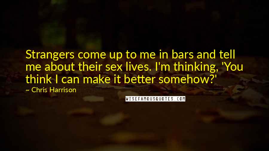 Chris Harrison Quotes: Strangers come up to me in bars and tell me about their sex lives. I'm thinking, 'You think I can make it better somehow?'