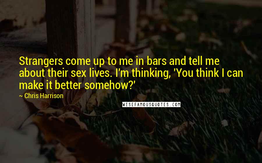 Chris Harrison Quotes: Strangers come up to me in bars and tell me about their sex lives. I'm thinking, 'You think I can make it better somehow?'
