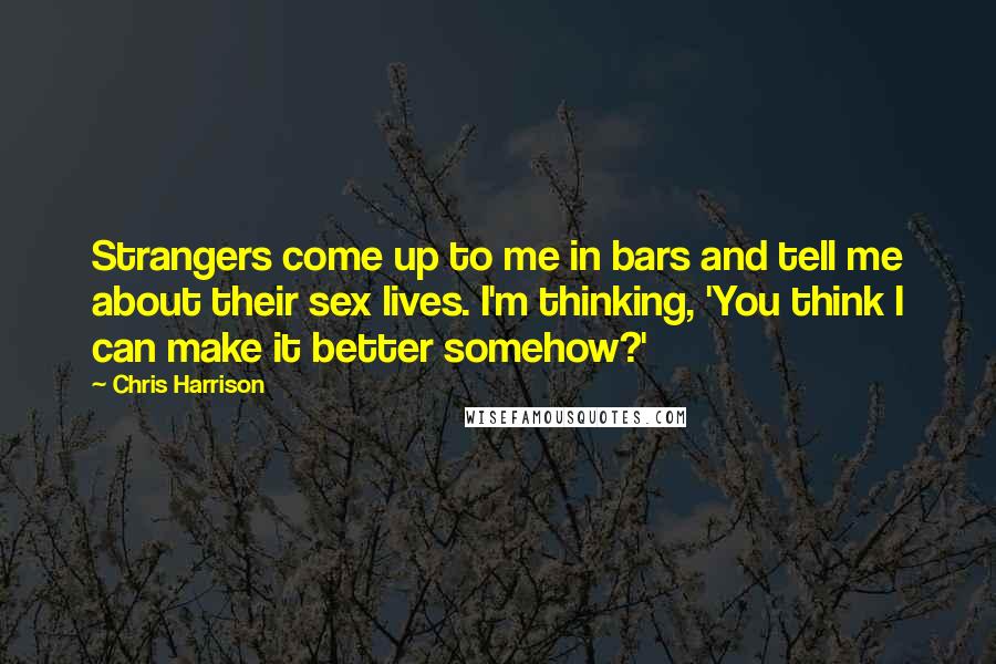 Chris Harrison Quotes: Strangers come up to me in bars and tell me about their sex lives. I'm thinking, 'You think I can make it better somehow?'