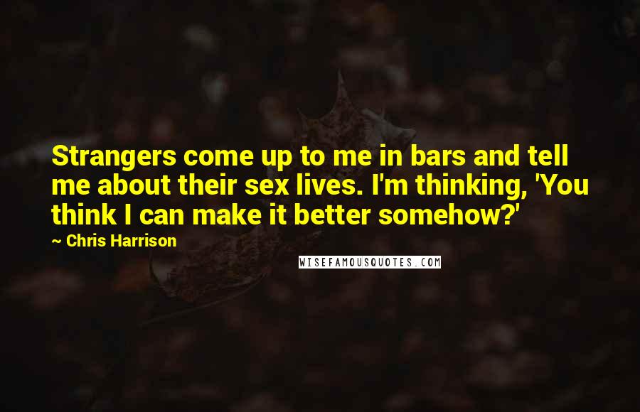 Chris Harrison Quotes: Strangers come up to me in bars and tell me about their sex lives. I'm thinking, 'You think I can make it better somehow?'