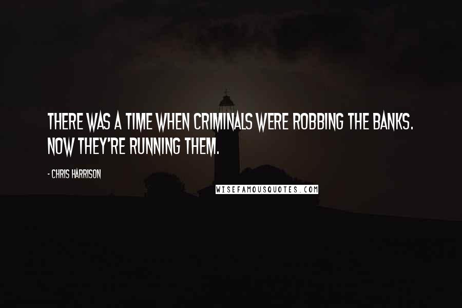 Chris Harrison Quotes: There was a time when criminals were robbing the banks. Now they're running them.