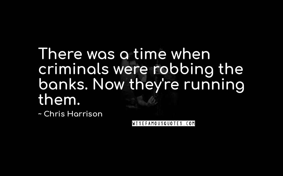 Chris Harrison Quotes: There was a time when criminals were robbing the banks. Now they're running them.