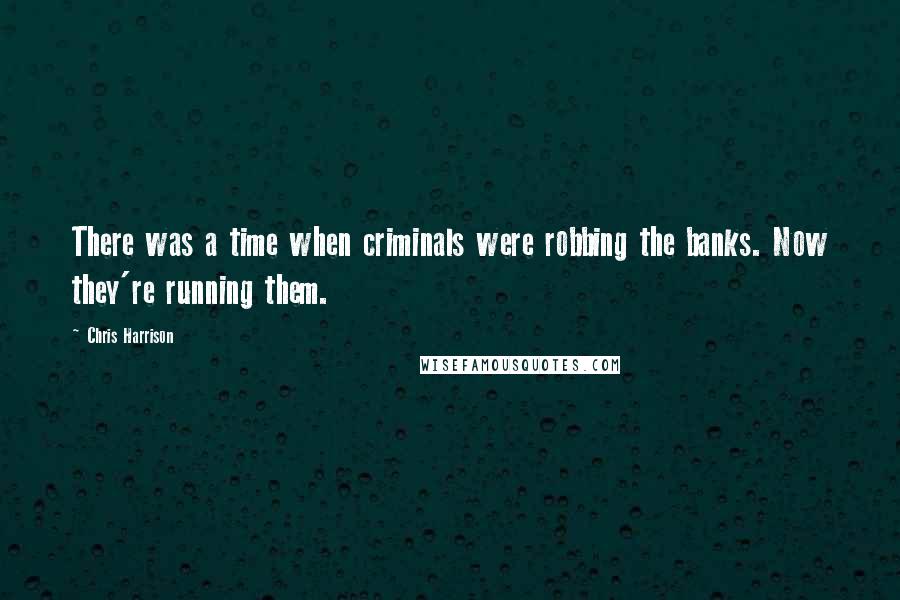 Chris Harrison Quotes: There was a time when criminals were robbing the banks. Now they're running them.