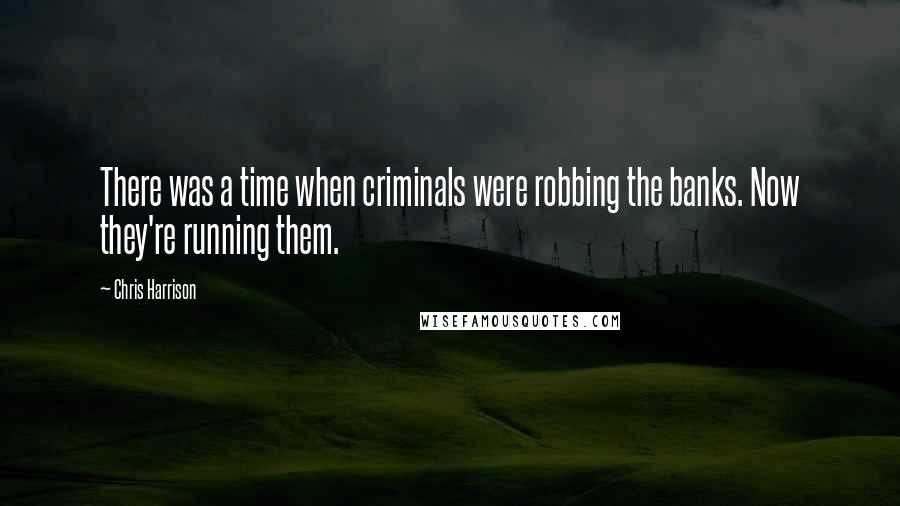 Chris Harrison Quotes: There was a time when criminals were robbing the banks. Now they're running them.