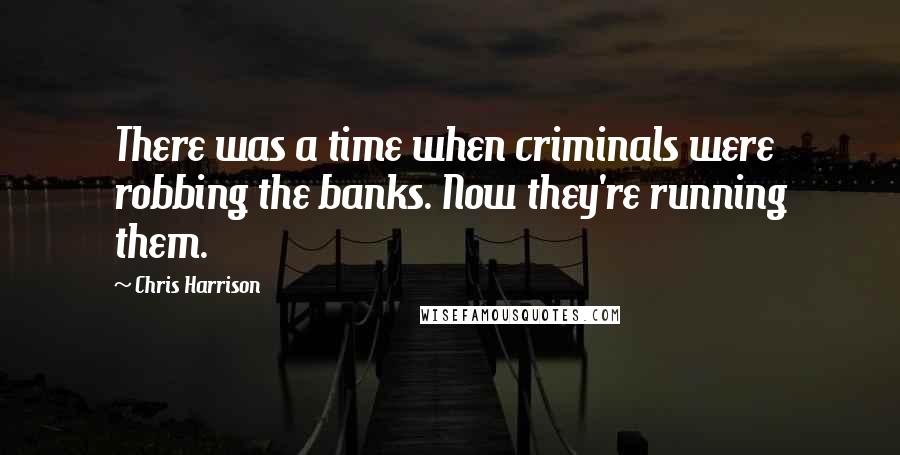 Chris Harrison Quotes: There was a time when criminals were robbing the banks. Now they're running them.