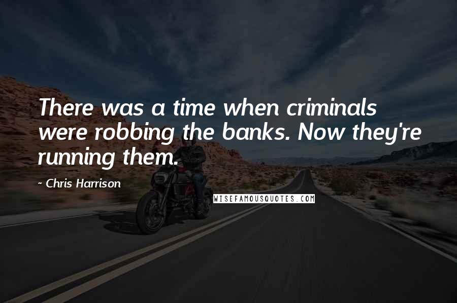 Chris Harrison Quotes: There was a time when criminals were robbing the banks. Now they're running them.