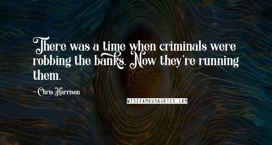 Chris Harrison Quotes: There was a time when criminals were robbing the banks. Now they're running them.