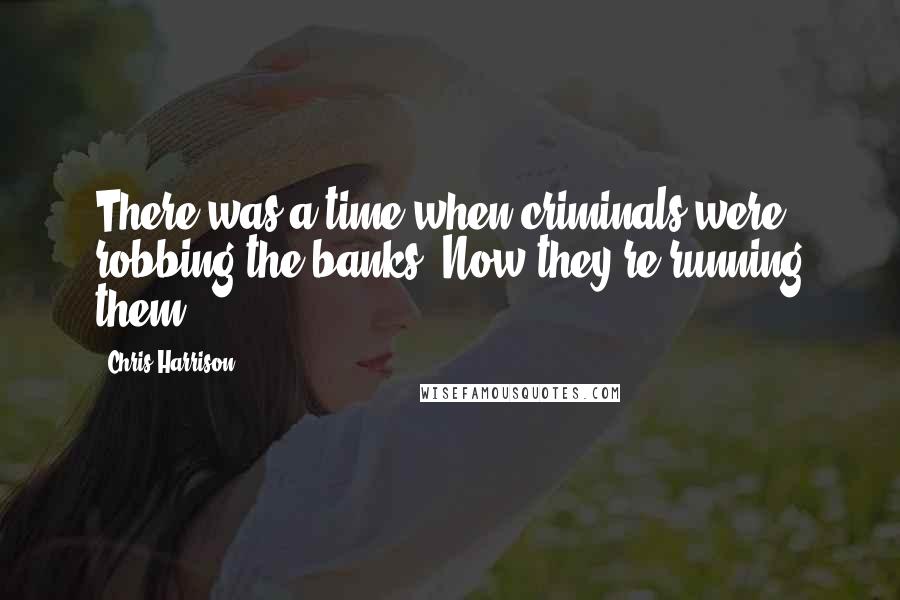 Chris Harrison Quotes: There was a time when criminals were robbing the banks. Now they're running them.