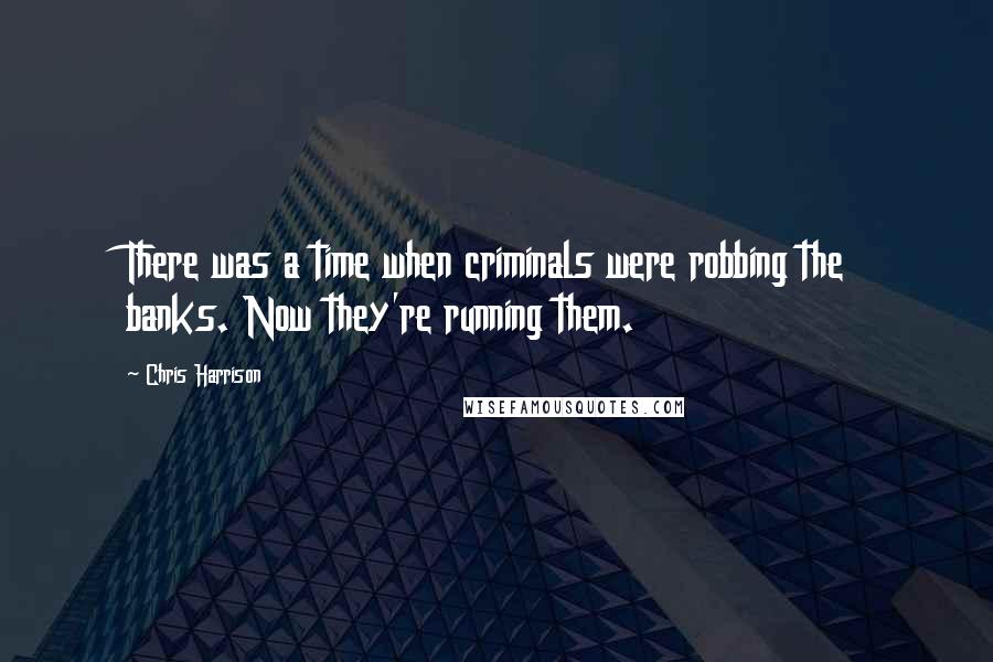 Chris Harrison Quotes: There was a time when criminals were robbing the banks. Now they're running them.