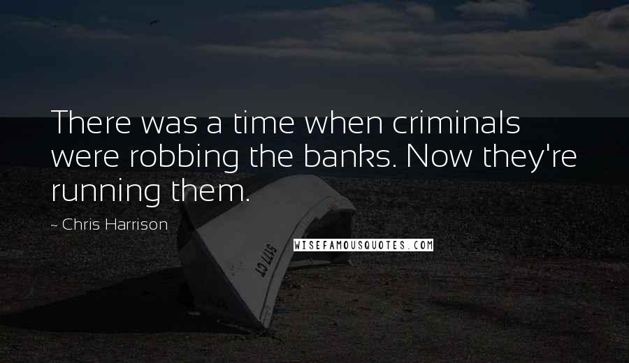 Chris Harrison Quotes: There was a time when criminals were robbing the banks. Now they're running them.