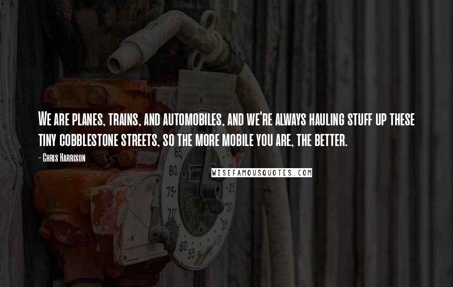 Chris Harrison Quotes: We are planes, trains, and automobiles, and we're always hauling stuff up these tiny cobblestone streets, so the more mobile you are, the better.