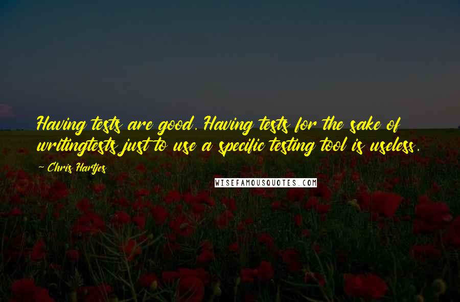 Chris Hartjes Quotes: Having tests are good. Having tests for the sake of writingtests just to use a specific testing tool is useless.