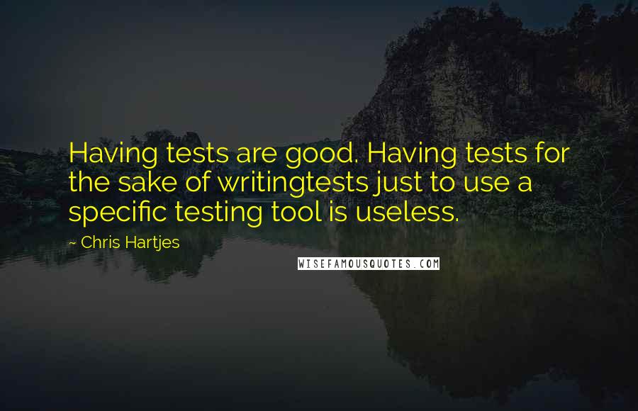 Chris Hartjes Quotes: Having tests are good. Having tests for the sake of writingtests just to use a specific testing tool is useless.