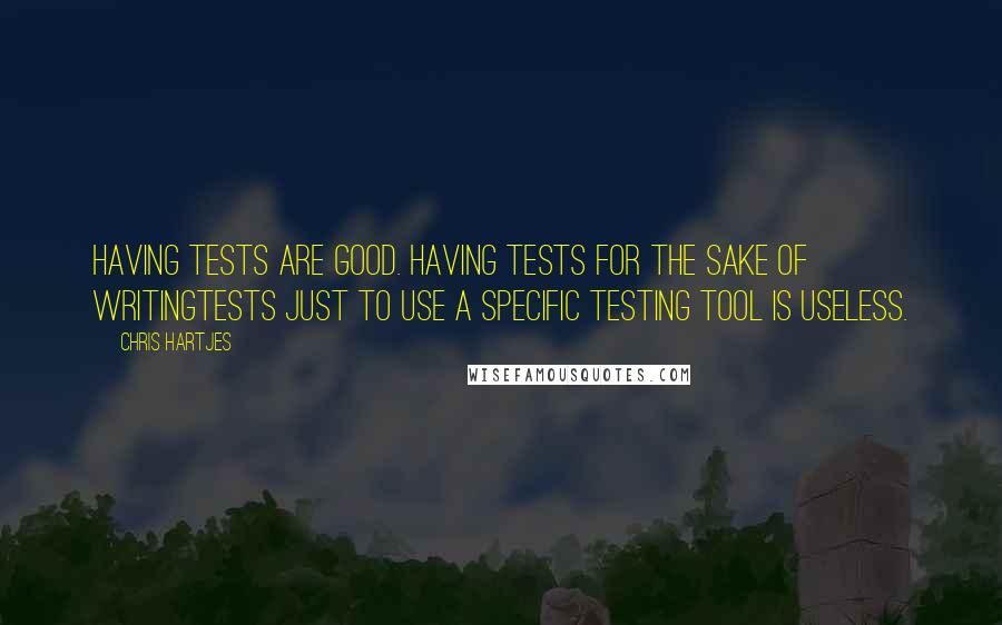 Chris Hartjes Quotes: Having tests are good. Having tests for the sake of writingtests just to use a specific testing tool is useless.