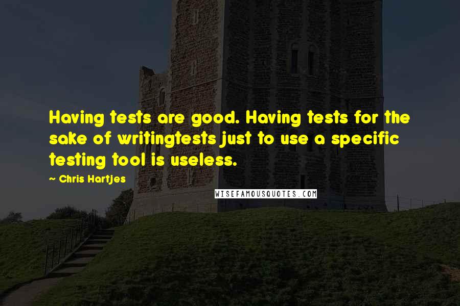 Chris Hartjes Quotes: Having tests are good. Having tests for the sake of writingtests just to use a specific testing tool is useless.