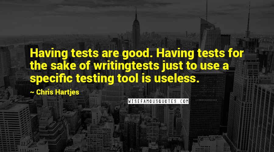 Chris Hartjes Quotes: Having tests are good. Having tests for the sake of writingtests just to use a specific testing tool is useless.