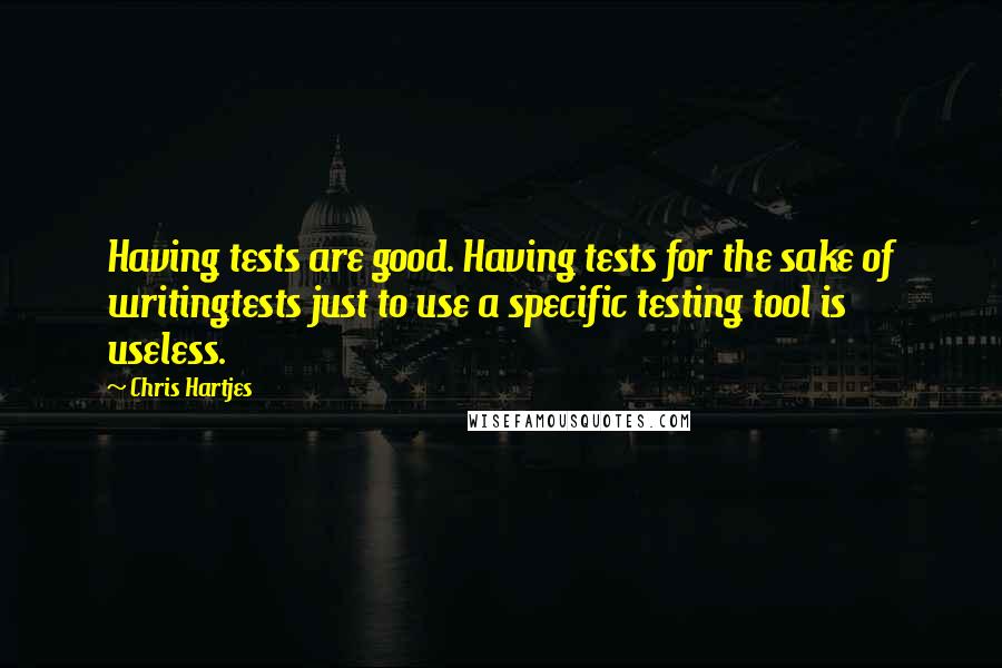 Chris Hartjes Quotes: Having tests are good. Having tests for the sake of writingtests just to use a specific testing tool is useless.