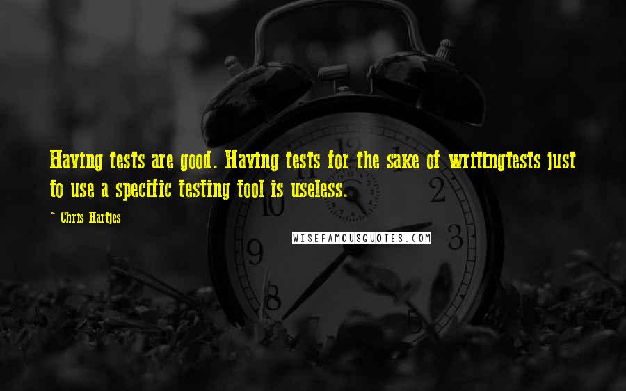 Chris Hartjes Quotes: Having tests are good. Having tests for the sake of writingtests just to use a specific testing tool is useless.