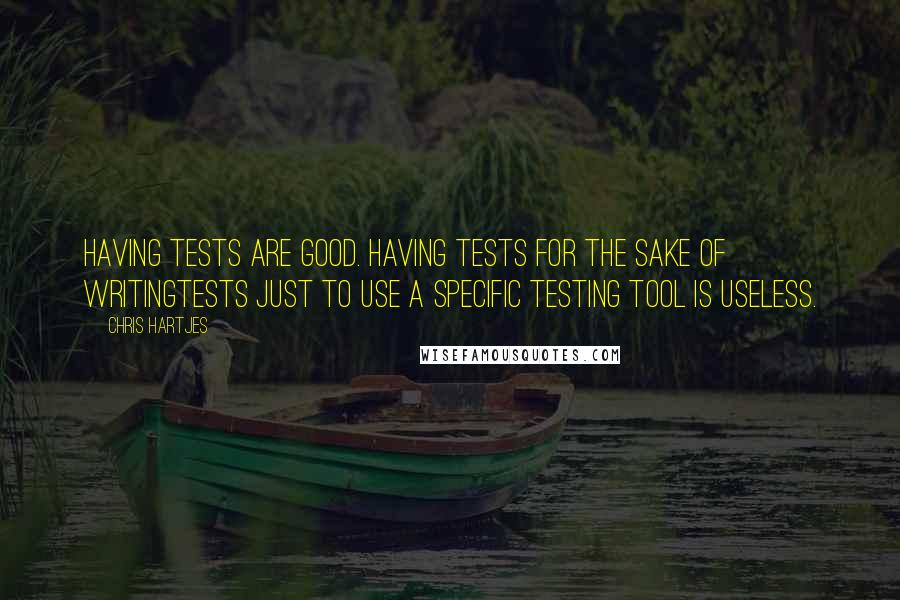 Chris Hartjes Quotes: Having tests are good. Having tests for the sake of writingtests just to use a specific testing tool is useless.