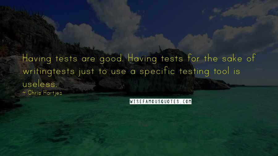 Chris Hartjes Quotes: Having tests are good. Having tests for the sake of writingtests just to use a specific testing tool is useless.